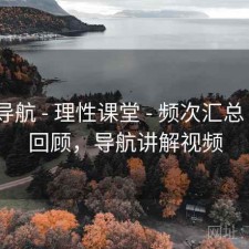 0149导航 - 理性课堂 - 频次汇总 - 复盘回顾，导航讲解视频