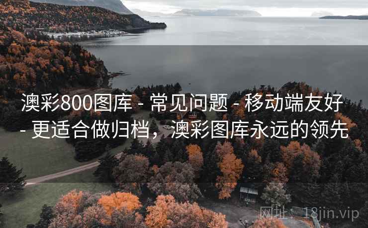 澳彩800图库 - 常见问题 移动端友好 更适合做归档,澳彩图库永远的领先 第1张 澳彩800图库 - 常见问题 移动端友好 更适合做归档,澳彩图库永远的领先 第1张