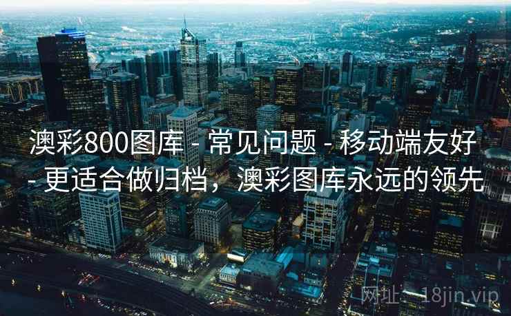 澳彩800图库 - 常见问题 移动端友好 更适合做归档,澳彩图库永远的领先 第2张 澳彩800图库 - 常见问题 移动端友好 更适合做归档,澳彩图库永远的领先 第2张